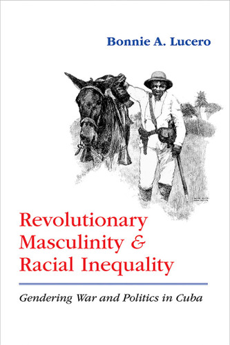 Revolutionary Masculinity and Racial Inequality: Gendering War and Politics in Cuba book cover by Bonnie A. Lucero