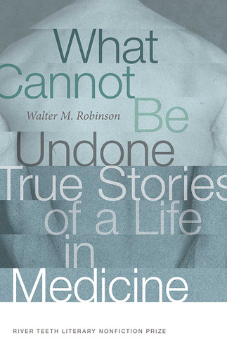 What Cannot Be Undone: True Stories of a Life in Medicine (River Teeth Literary Nonfiction Prize Series) book cover by Walter M. Robinson