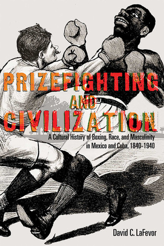 Prizefighting and Civilization: A Cultural History of Boxing, Race, and Masculinity in Mexico and Cuba, 1840-1940 book cover by David C. LaFevor