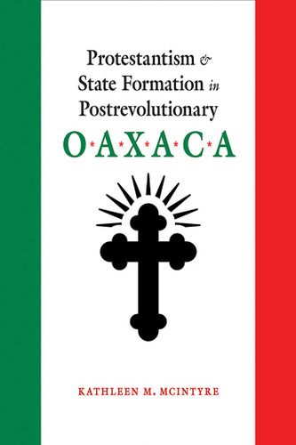 Protestantism and State Formation in Postrevolutionary Oaxaca book cover by Kathleen M. McIntyre