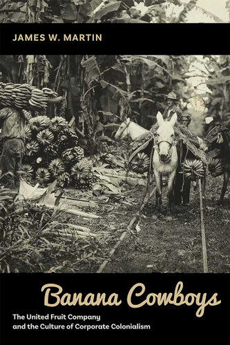 Banana Cowboys: The United Fruit Company and the Culture of Corporate Colonialism book cover by James W. Martin