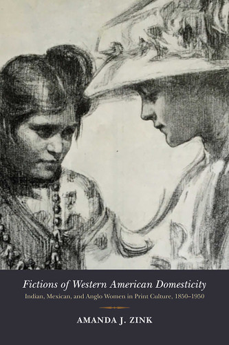 Fictions of Western American Domesticity: Indian, Mexican, and Anglo Women in Print Culture, 1850–1950 book cover by Amanda J. Zink