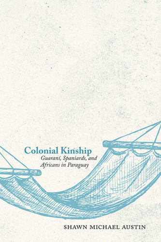 Colonial Kinship: Guaraní, Spaniards, and Africans in Paraguay book cover by Shawn Michael Austin