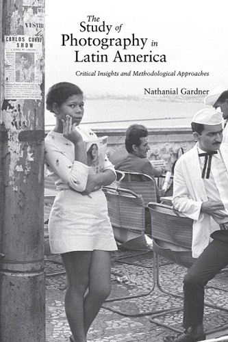 The Study of Photography in Latin America: Critical Insights and Methodological Approaches book cover by Nathanial Gardner