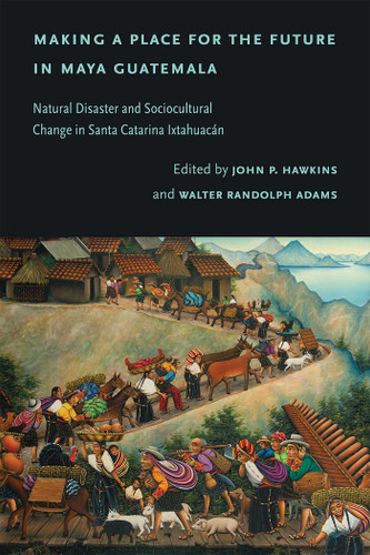 Making a Place for the Future in Maya Guatemala: Natural Disaster and Sociocultural Change in Santa Catarina Ixtahuacán book cover by 