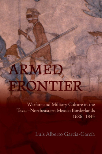 Armed Frontier: Warfare and Military Culture in the Texas–Northeastern Mexico Borderlands,1686–1845 (Diálogos Series) book cover by Luis Alberto García-García