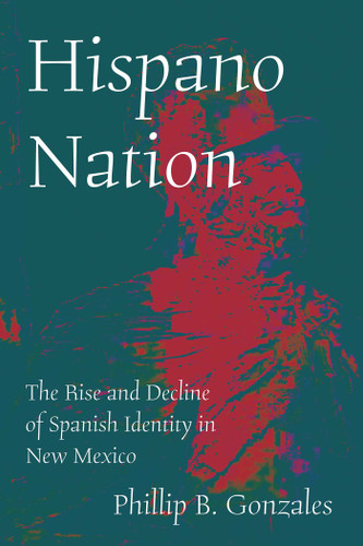 Hispano Nation: The Rise and Decline of Spanish Identity in New Mexico book cover by Phillip B. Gonzales