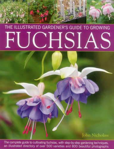The Illustrated Gardener's Guide to Growing Fuchsias: The Complete Guide To Cultivating Fuchsias, With Step-By-Step Gardening Techniques, An Illustrated Directory Of Over 500 Varieties And 800 Beautiful Photographs book cover by John Nicholass
