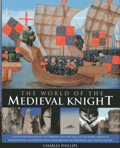 The World Of The Medieval Knight: A Vivid Exploration Of The Origins, Rise And Fall Of The Noble Order Of Knighthood, Illustrated With Over 220 Fine Art Paintings And Photographs book cover by Charles Phillips