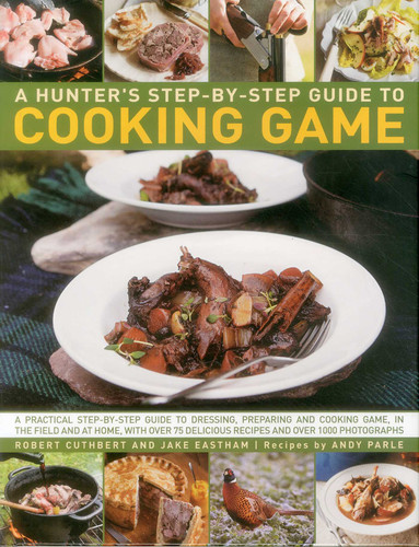 Hunter's Step-By-Step Guide to Cooking Game: A Practical Step-By-Step Guide To Dressing, Preparing And Cooking Game, In The Field And At Home, With Over 75 Delicious Recipes And Over 1000 Photographs book cover by Robert Cuthbert, Jake Eastham, Andy Parle