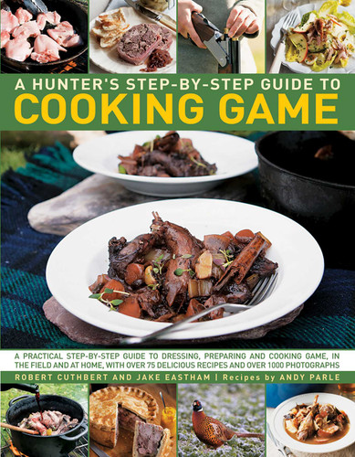 Hunter's Step by Step Guide to Cooking Game: A Practical Step-By-Step Guide To Dressing, Preparing And Cooking Game In The Field And At Home, With Over 75 Delicious Recipes And 1000 Photographs book cover by Robert Cuthbert, Jake Eastham