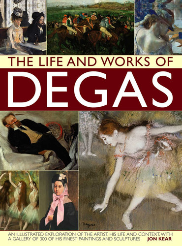 The Life and Works of Degas: An Illustrated Exploration Of The Artist, His Life And Context, With A Gallery Of 300 Of His Finest Paintings And Sculptures book cover by Jon Kear