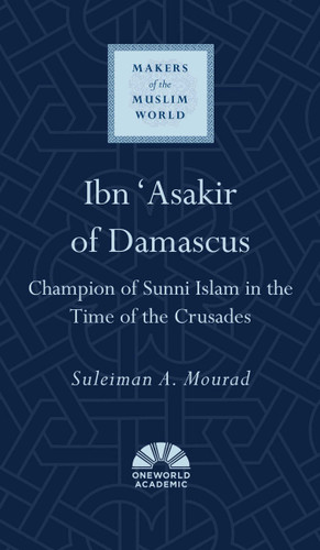 Ibn 'Asakir of Damascus: Champion of Sunni Islam in the Time of the Crusades (Makers of the Muslim World) book cover by Suleiman A. Mourad