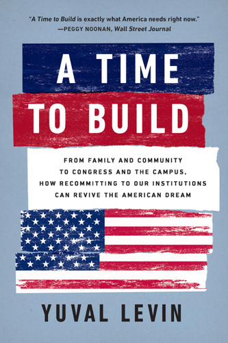 A Time to Build: From Family and Community to Congress and the Campus, How Recommitting to Our Institutions Can Revive the American Dream book cover by Yuval Levin