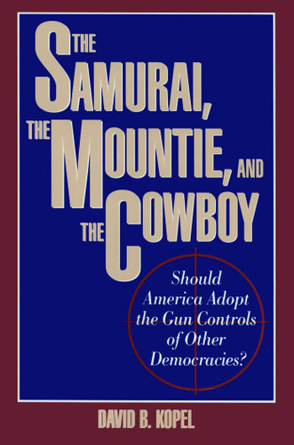 Samurai, the Mountie and the Cowboy: Should America Adopt the Gun Controls of Other Democracies? book cover by David B. Kopel