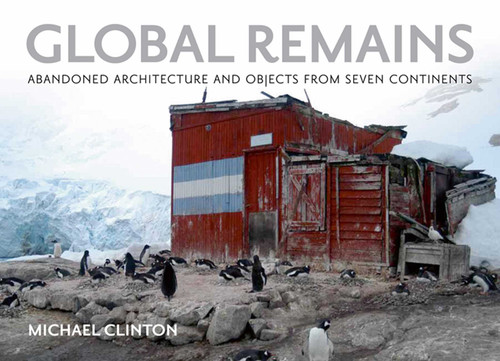 Global Remains: Abandoned Architecture and Objects from Seven Continents book cover by Michael Clinton
