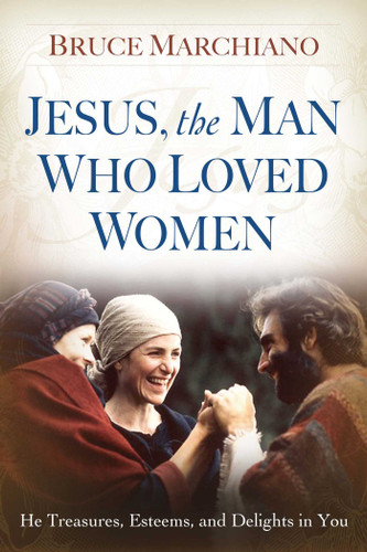 Jesus, the Man Who Loved Women: He Treasures, Esteems, and Delights in You book cover by Bruce Marchiano