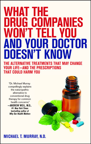 What the Drug Companies Won't Tell You and Your Doctor Doesn't Know: The Alternative Treatments That May Change Your Life--and the Prescriptions That Could Harm You book cover by Michael T. Murray