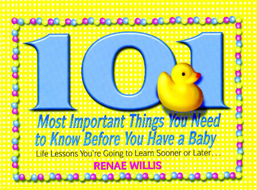 101 Most Important Things You Need to Know Before You Have a Baby: Life Lessons You're Going to Learn Sooner or Later... book cover by Renae Willis
