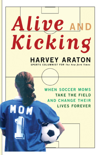 Alive and Kicking: When Soccer Moms Take the Field and Change Their Lives Forever book cover by Harvey Araton