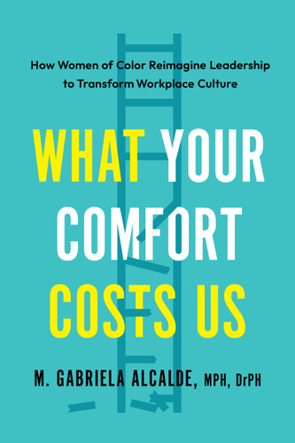 What Your Comfort Costs Us: How Women of Color Reimagine Leadership to Transform Workplace Culture book cover by M. Gabriela Alcalde, MPH DrPH
