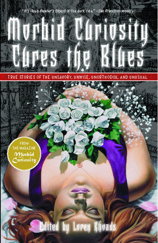 Morbid Curiosity Cures the Blues: True Stories of the Unsavory, Unwise, Unorthodox and Unusual from the magazine "Morbid Curiosity" book cover by Loren Rhoads