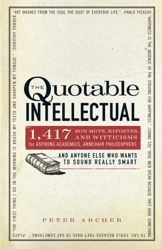 The Quotable Intellectual: 1,417 Bon Mots, Ripostes, and Witticisms for Aspiring Academics, Armchair Philosophers…And Anyone Else Who Wants to Sound Really Smart book cover by Peter Archer
