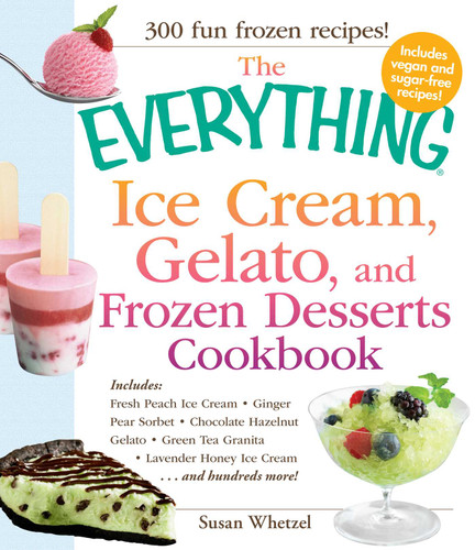 The Everything Ice Cream, Gelato, and Frozen Desserts Cookbook: Includes Fresh Peach Ice Cream, Ginger Pear Sorbet, Hazelnut Nutella Swirl Gelato, Kiwi Granita, Lavender Honey Ice Cream...and hundreds more! (Everything® Series) book cover by Susan Whetzel