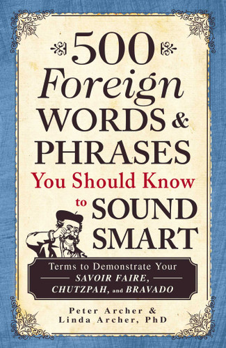 500 Foreign Words & Phrases You Should Know to Sound Smart: Terms to Demonstrate Your Savoir Faire, Chutzpah, and Bravado book cover by Peter Archer, Linda Archer