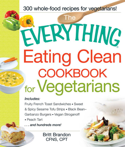 The Everything Eating Clean Cookbook for Vegetarians: Includes Fruity French Toast Sandwiches, Sweet & Spicy Sesame Tofu Strips, Black Bean-Garbanzo Burgers, Vegan Stroganoff, Peach Tart and hundreds more! (Everything® Series) book cover by Britt Brandon