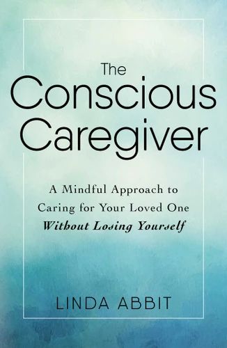 The Conscious Caregiver: A Mindful Approach to Caring for Your Loved One Without Losing Yourself book cover by Linda Abbit
