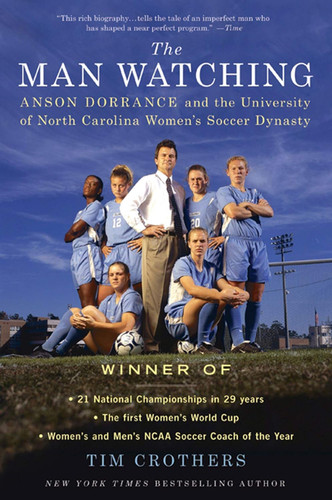 The Man Watching: Anson Dorrance and the and the University of North Carolina Women's Soccer Dynasty