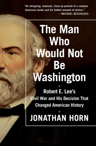 The Man Who Would Not Be Washington: Robert E. Lee's Civil War and His Decision That Changed American History book cover by Jonathan Horn