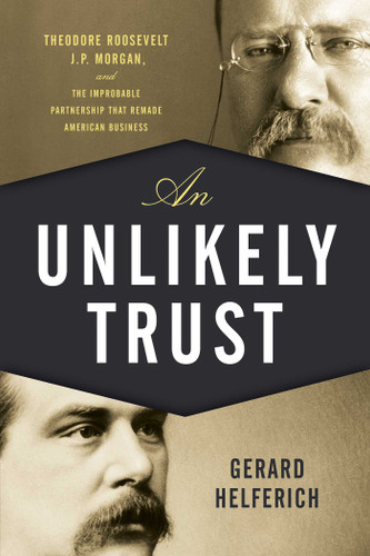 An Unlikely Trust: Theodore Roosevelt, J.P. Morgan, and the Improbable Partnership That Remade American Business book cover by Gerard Helferich