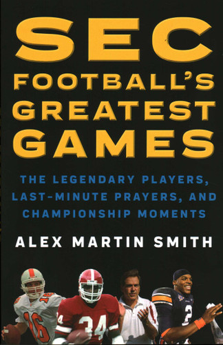 SEC Football's Greatest Games: The Legendary Players, Last-Minute Prayers, and Championship Moments book cover by Alex Martin Smith