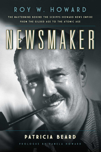 Newsmaker: Roy W. Howard, the Mastermind Behind the Scripps-Howard News Empire From the Gilded Age to the Atomic Age book cover by Patricia Beard