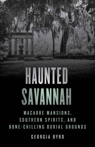 Haunted Savannah: Macabre Mansions, Southern Spirits, and Bone-Chilling Burial Grounds (Haunted) book cover by Georgia Byrd