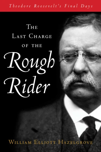 Last Charge of the Rough Rider: Theodore Roosevelt's Final Days book cover by William Elliott Hazelgrove