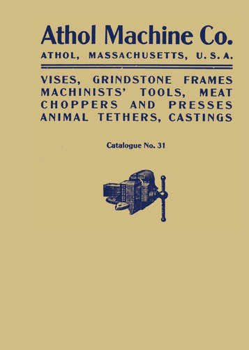 Athol Machine Co. Vises, Grindstone Frames, Machinists' Tools, Meat Choppers and Presses, Animal Tethers, Castings: Catalogue No. 31 book cover by Athol Machine Company