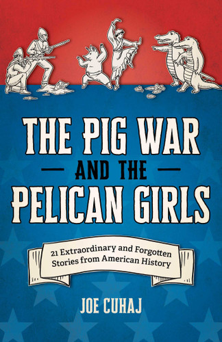 Pig War and the Pelican Girls: 21 Extraordinary and Forgotten Stories from American History book cover by Joe Cuhaj