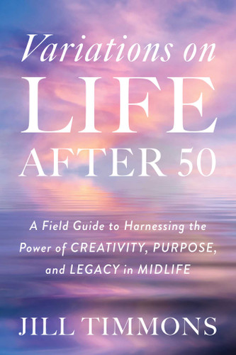 Variations on Life After 50: A Field Guide to Harnessing the Power of Creativity, Purpose, and Legacy in Midlife book cover by Jill Timmons