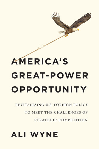 America's Great-Power Opportunity: Revitalizing U.S. Foreign Policy to Meet the Challenges of Strategic Competition book cover by Ali Wyne