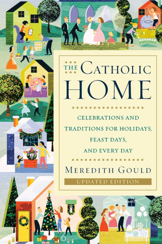 The Catholic Home: Celebrations and Traditions for Holidays, Feast Days, and Every Day