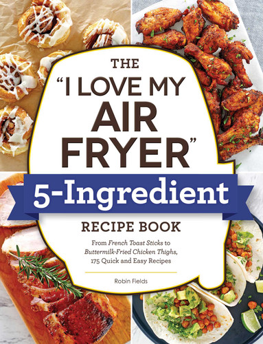 The "I Love My Air Fryer" 5-Ingredient Recipe Book: From French Toast Sticks to Buttermilk-Fried Chicken Thighs, 175 Quick and Easy Recipes ("I Love My" Cookbook Series) book cover by Robin Fields