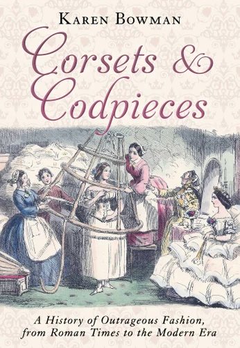 Corsets and Codpieces: A History of Outrageous Fashion, from Roman Times to the Modern Era book cover by Karen Bowman
