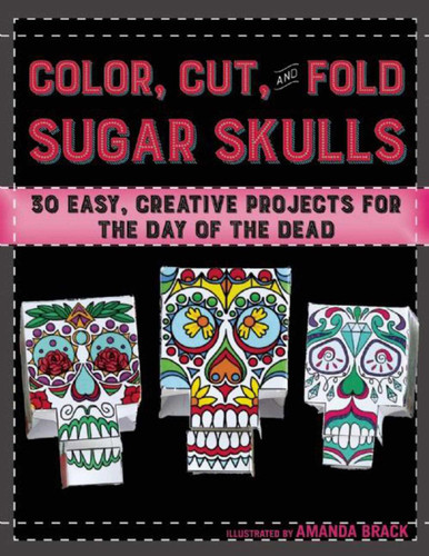 Color, Cut, and Fold Sugar Skulls: 30 Easy, Creative Projects for the Day of the Dead book cover by Amanda Brack