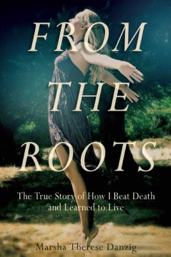 From the Roots: The True Story of How I Beat Death and Learned to Live book cover by Marsha Therese Danzig