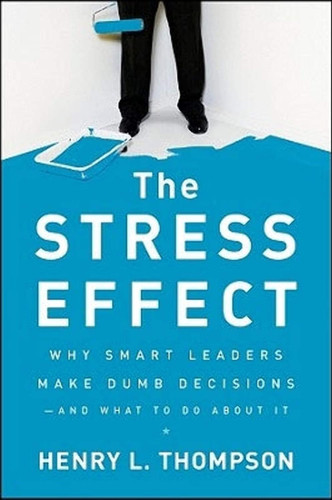 The Stress Effect : Why Smart Leaders Make Dumb Decisions--And What to Do about It [Hardcover]