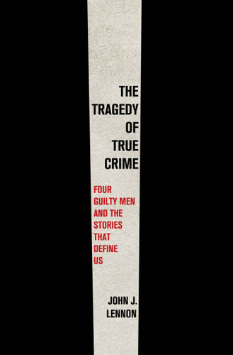 The Tragedy of True Crime: Four Guilty Men and the Stories That Define Us