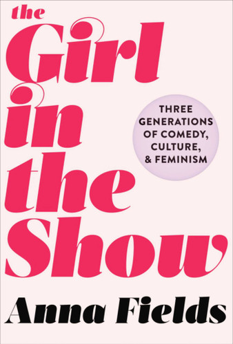 The Girl in the Show: Three Generations of Comedy, Culture, and Feminism book cover by Anna Fields